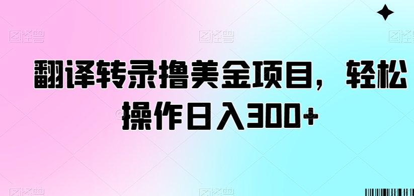 翻译转录撸美金项目，轻松操作日入300+【揭秘】-买得值资源库