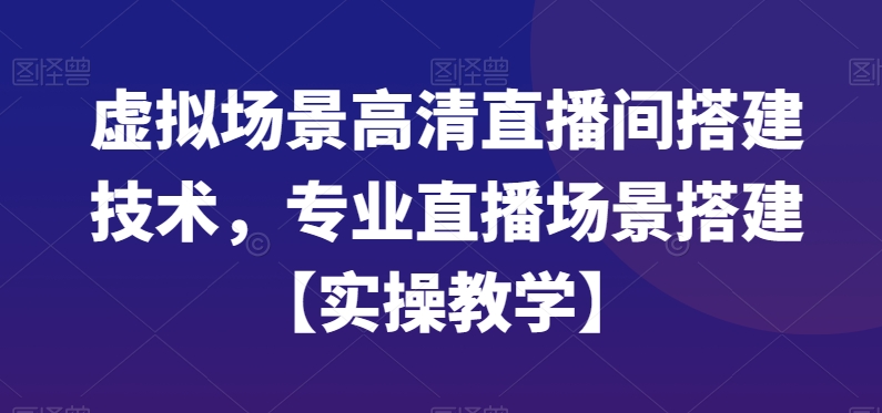 虚拟场景高清直播间搭建技术，专业直播场景搭建【实操教学】-买得值资源库