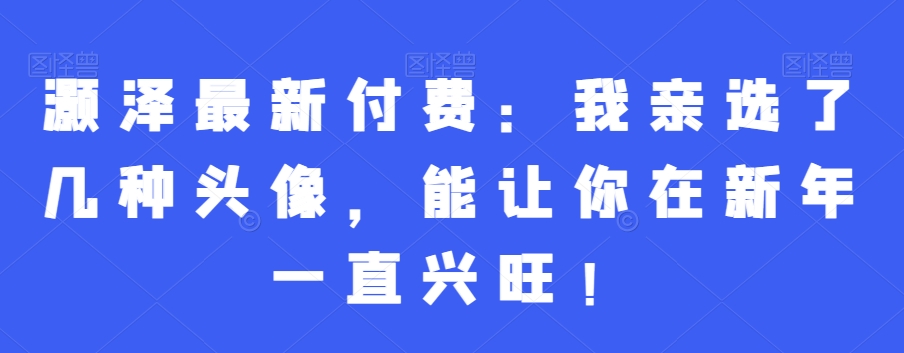 灏泽最新付费：我亲选了几种头像，能让你在新年一直兴旺！-买得值资源库