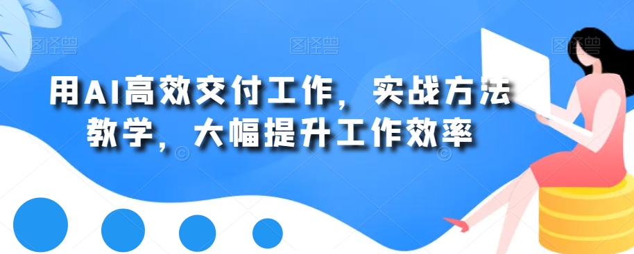 用AI高效交付工作，实战方法教学，大幅提升工作效率-买得值资源库