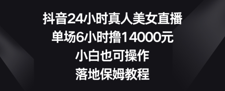 抖音24小时真人美女直播，单场6小时撸14000元，小白也可操作，落地保姆教程【揭秘】-买得值资源库
