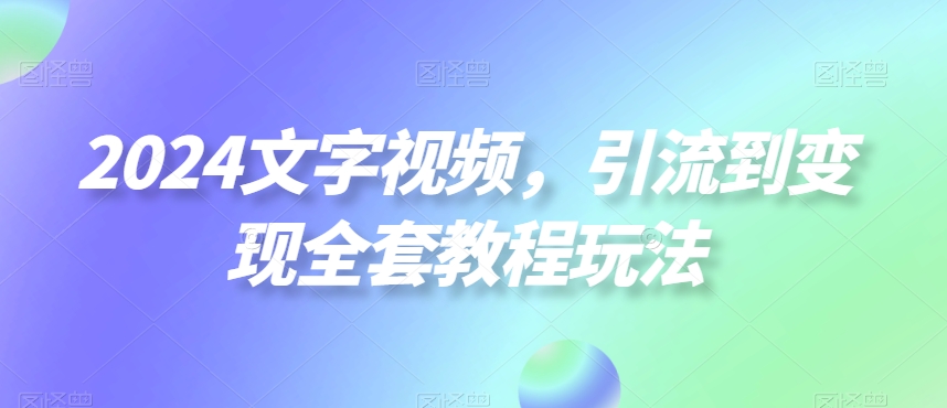 2024文字视频，引流到变现全套教程玩法【揭秘】-买得值资源库