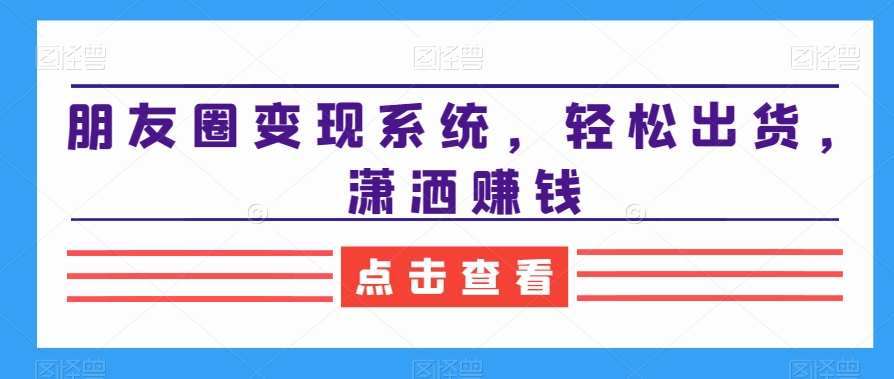 朋友圈变现系统，轻松出货，潇洒赚钱-买得值资源库