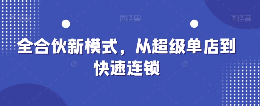 全合伙新模式，从超级单店到快速连锁-买得值资源库