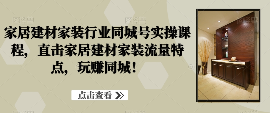 家居建材家装行业同城号实操课程，直击家居建材家装流量特点，玩赚同城！-买得值资源库
