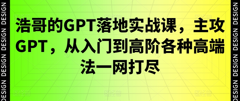 浩哥的GPT落地实战课，主攻GPT，从入门到高阶各种高端法一网打尽-买得值资源库