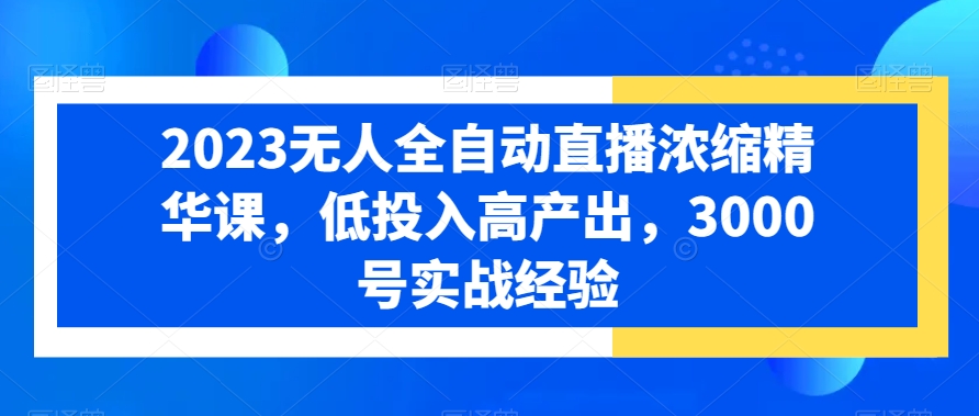 2023无人全自动直播浓缩精华课，低投入高产出，3000号实战经验-买得值资源库