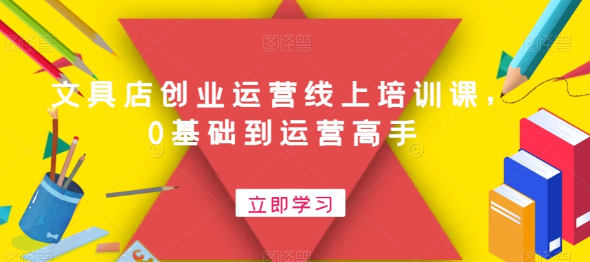 文具店创业运营线上培训课，0基础到运营高手-买得值资源库