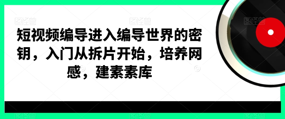 短视频编导进入编导世界的密钥，入门从拆片开始，培养网感，建素素库-买得值资源库