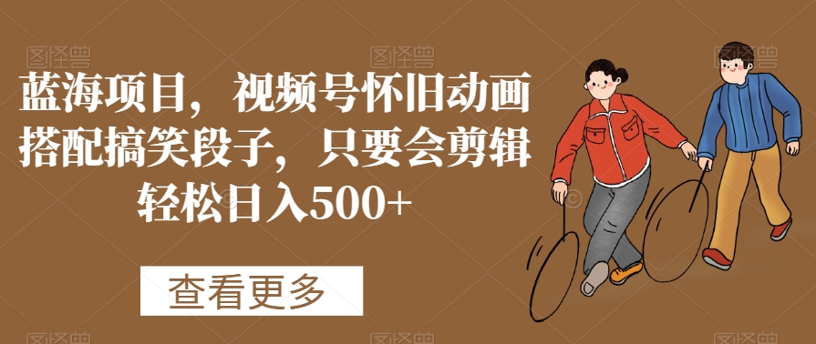 蓝海项目，视频号怀旧动画搭配搞笑段子，只要会剪辑轻松日入500+【揭秘】-买得值资源库