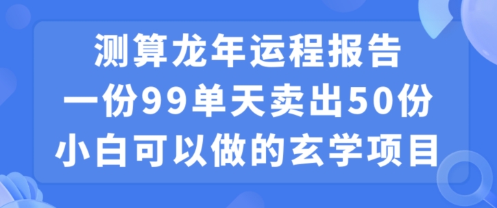小白可做的玄学项目，出售”龙年运程报告”一份99元单日卖出100份利润9900元，0成本投入【揭秘】-买得值资源库