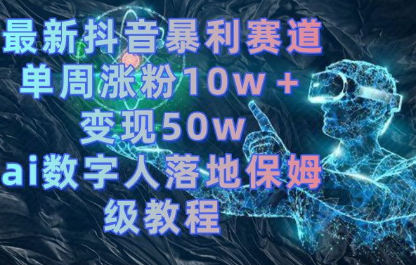 最新抖音暴利赛道，单周涨粉10w＋变现50w的ai数字人落地保姆级教程【揭秘】-买得值资源库