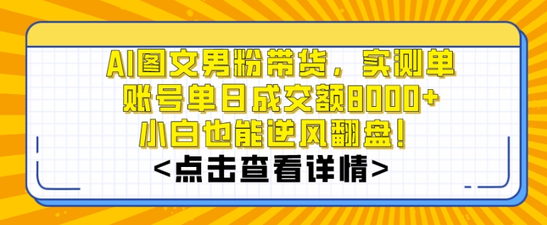 AI图文男粉带货，实测单账号单天成交额8000+，最关键是操作简单，小白看了也能上手【揭秘】-买得值资源库