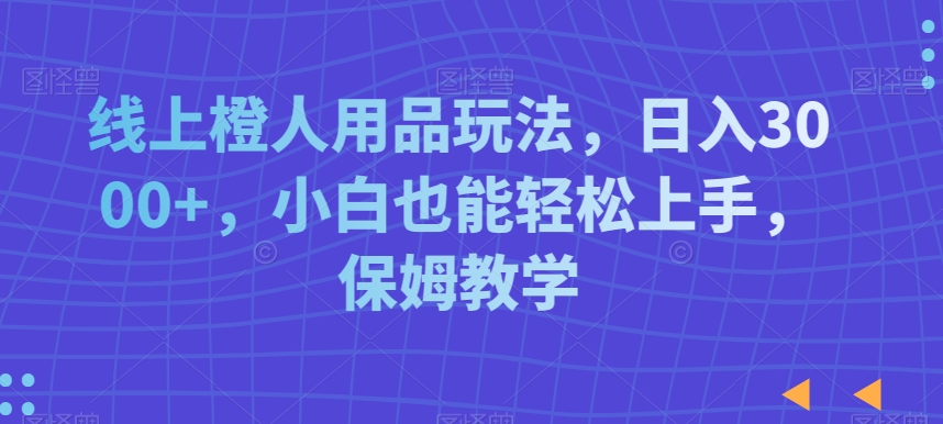 线上橙人用品玩法，日入3000+，小白也能轻松上手，保姆教学【揭秘】-买得值资源库