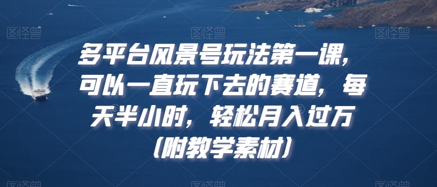 多平台风景号玩法第一课，可以一直玩下去的赛道，每天半小时，轻松月入过万（附教学素材）【揭秘】-买得值资源库