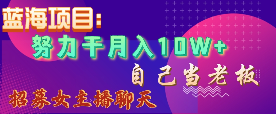 蓝海项目，努力干月入10W+，自己当老板，女主播招聘【揭秘】-买得值资源库