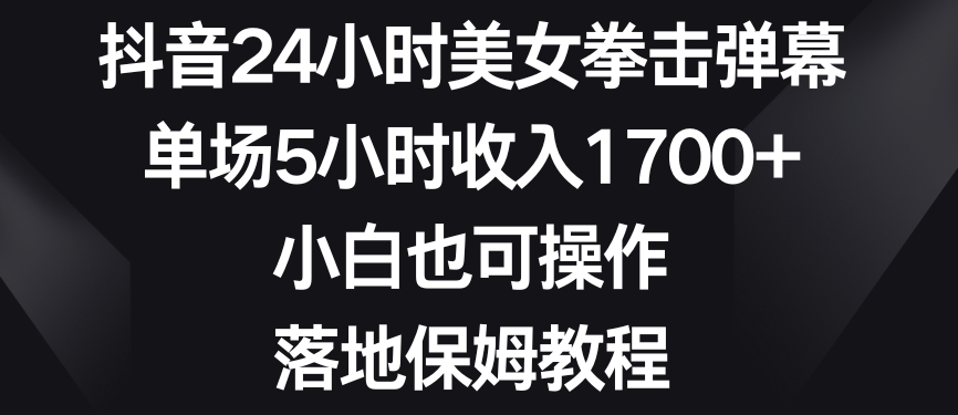 抖音24小时美女拳击弹幕，单场5小时收入1700+，小白也可操作，落地保姆教程【揭秘】-买得值资源库