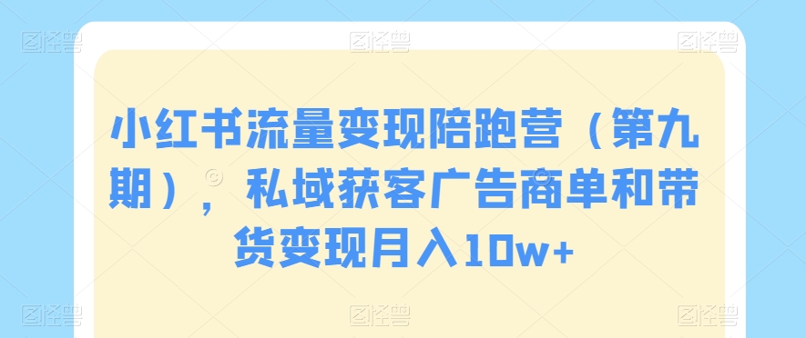 小红书流量变现陪跑营（第九期），私域获客广告商单和带货变现月入10w+-买得值资源库