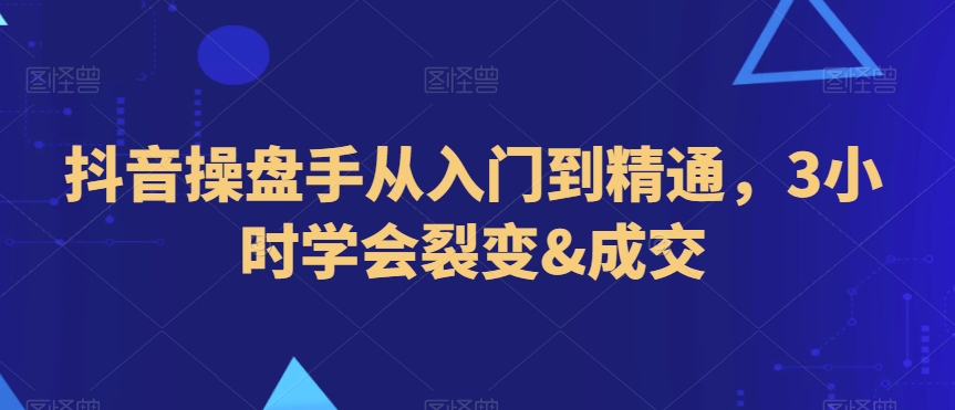 抖音操盘手从入门到精通，3小时学会裂变&成交-买得值资源库