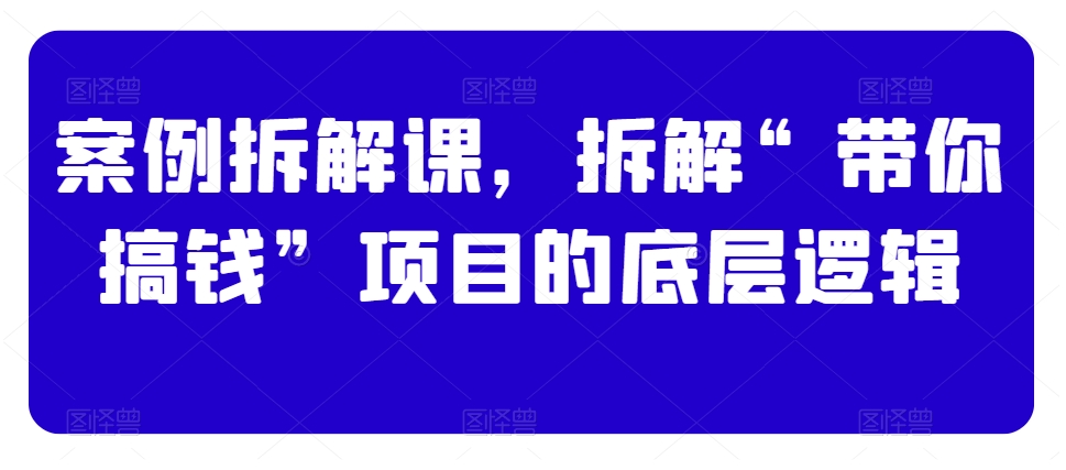 案例拆解课，拆解“带你搞钱”项目的底层逻辑-买得值资源库