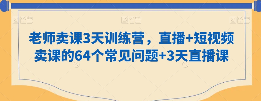 老师卖课3天训练营，直播+短视频卖课的64个常见问题+3天直播课-买得值资源库