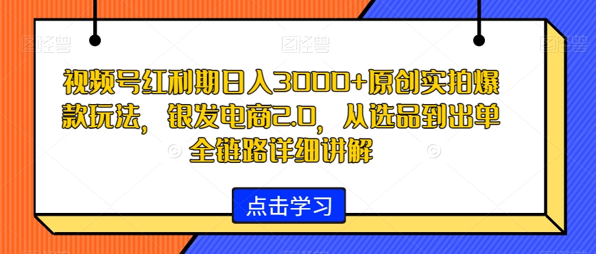 视频号红利期日入3000+原创实拍爆款玩法，银发电商2.0，从选品到出单全链路详细讲解【揭秘】-买得值资源库