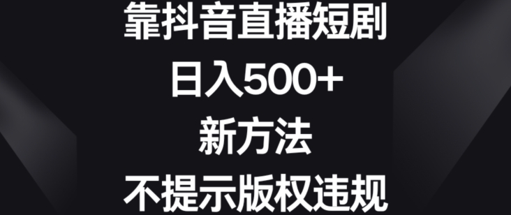 靠抖音直播短剧，日入500+，新方法、不提示版权违规【揭秘】-买得值资源库