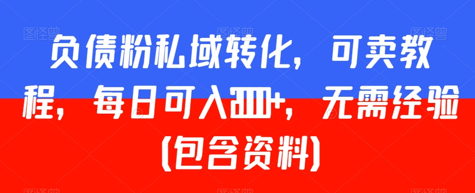 负债粉私域转化，可卖教程，每日可入2000+，无需经验（包含资料）【揭秘】-买得值资源库