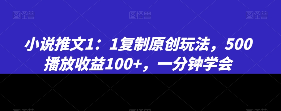 小说推文1：1复制原创玩法，500播放收益100+，一分钟学会【揭秘】-买得值资源库