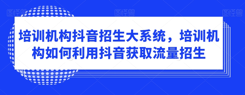 培训机构抖音招生大系统，培训机构如何利用抖音获取流量招生-买得值资源库