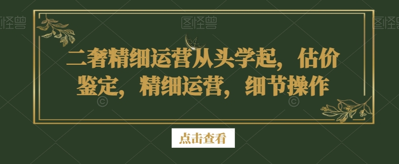 二奢精细运营从头学起，估价鉴定，精细运营，细节操作-买得值资源库