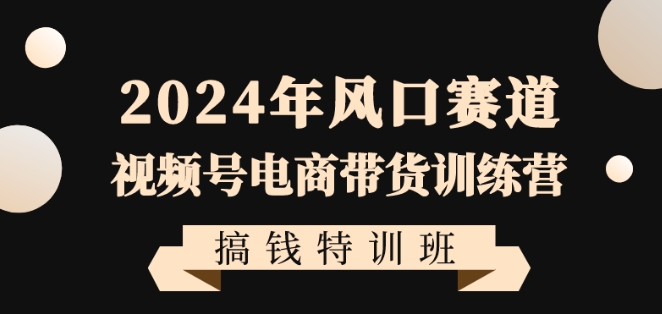2024年风口赛道视频号电商带货训练营搞钱特训班，带领大家快速入局自媒体电商带货-买得值资源库