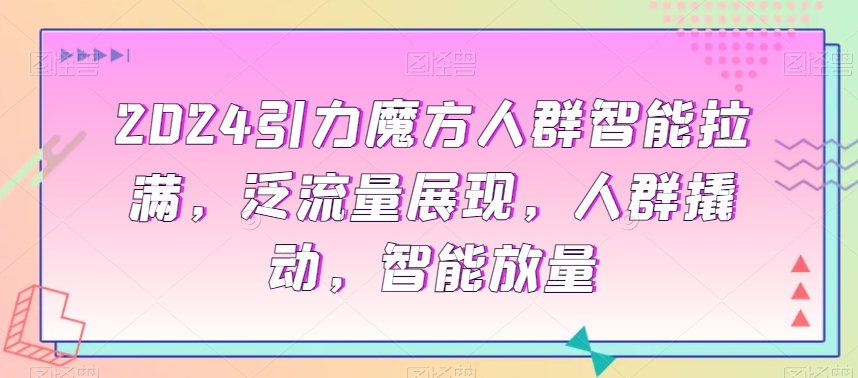 2024引力魔方人群智能拉满，​泛流量展现，人群撬动，智能放量-买得值资源库