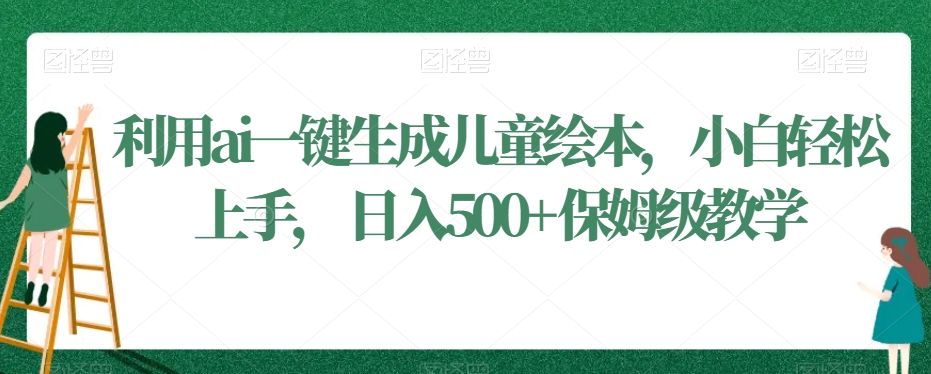 利用ai一键生成儿童绘本，小白轻松上手，日入500+保姆级教学【揭秘】-买得值资源库