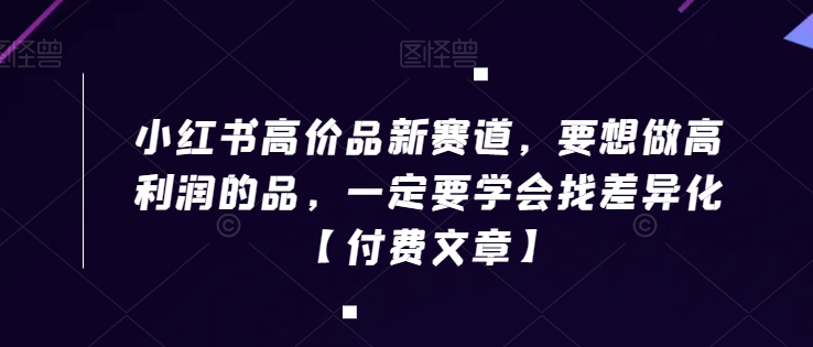小红书高价品新赛道，要想做高利润的品，一定要学会找差异化【付费文章】-买得值资源库