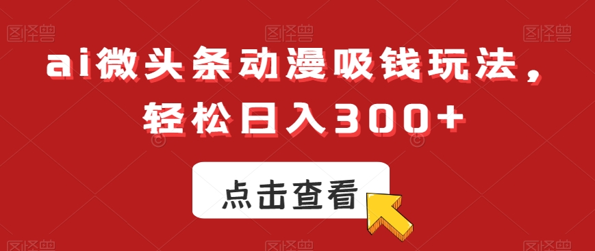 ai微头条动漫吸钱玩法，轻松日入300+【揭秘】-买得值资源库