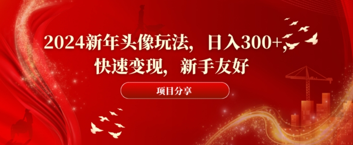 2024新年头像玩法，日入300+，快速变现，新手友好【揭秘】-买得值资源库