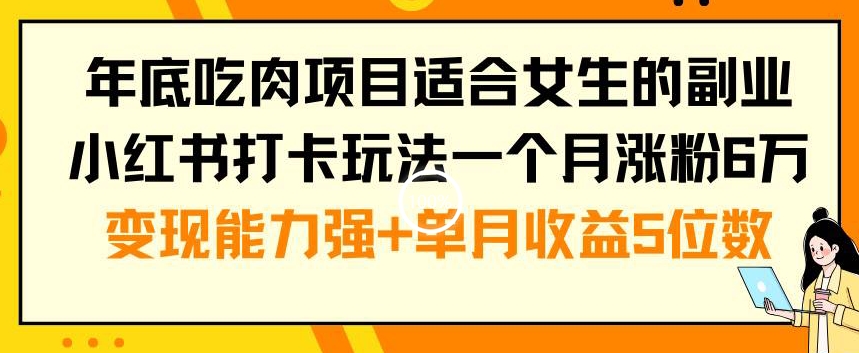 年底吃肉项目适合女生的副业小红书打卡玩法一个月涨粉6万+变现能力强+单月收益5位数【揭秘】-买得值资源库