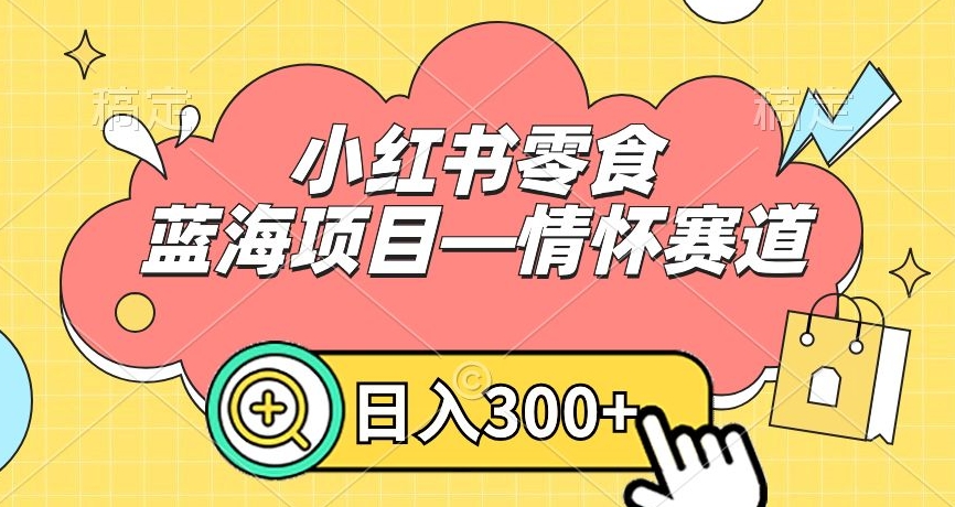 小红书零食蓝海项目—情怀赛道，0门槛，日入300+【揭秘】-买得值资源库