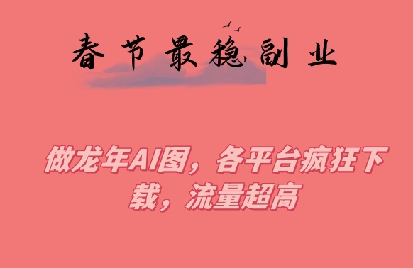 春节期间最稳副业，做龙年AI图，各平台疯狂下载，流量超高【揭秘】-买得值资源库