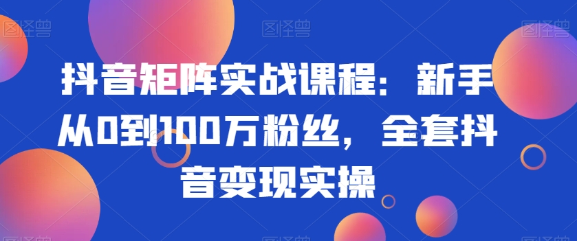 抖音矩阵实战课程：新手从0到100万粉丝，全套抖音变现实操-买得值资源库