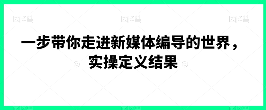 一步带你走进新媒体编导的世界，实操定义结果-买得值资源库