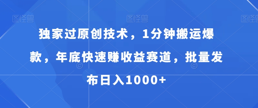 独家过原创技术，1分钟搬运爆款，年底快速赚收益赛道，批量发布日入1000+【揭秘】-买得值资源库