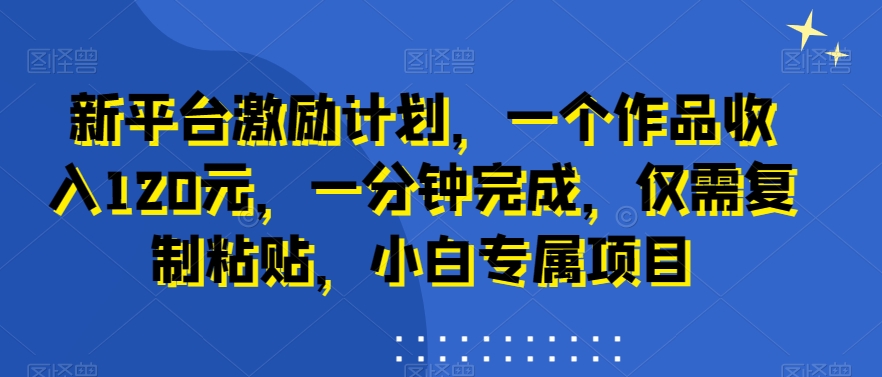新平台激励计划，一个作品收入120元，一分钟完成，仅需复制粘贴，小白专属项目【揭秘】-买得值资源库