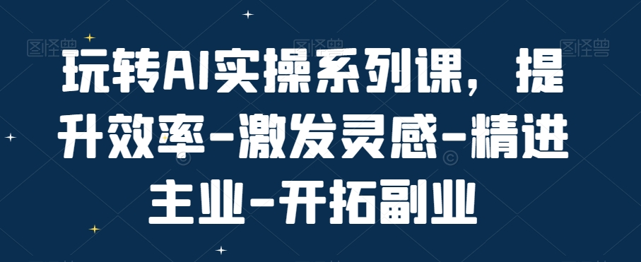 玩转AI实操系列课，提升效率-激发灵感-精进主业-开拓副业-买得值资源库