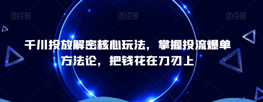 千川投放解密核心玩法，​掌握投流爆单方法论，把钱花在刀刃上-买得值资源库