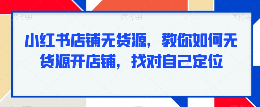 小红书店铺无货源，教你如何无货源开店铺，找对自己定位-买得值资源库