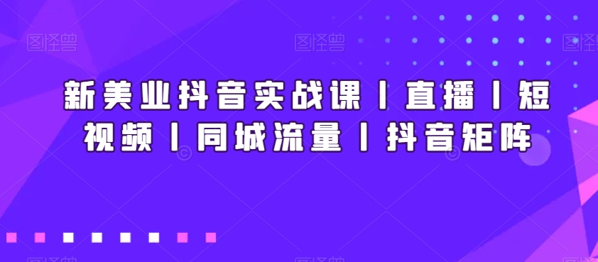 新美业抖音实战课丨直播丨短视频丨同城流量丨抖音矩阵-买得值资源库