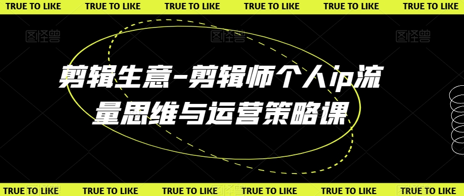 剪辑生意-剪辑师个人ip流量思维与运营策略课-买得值资源库