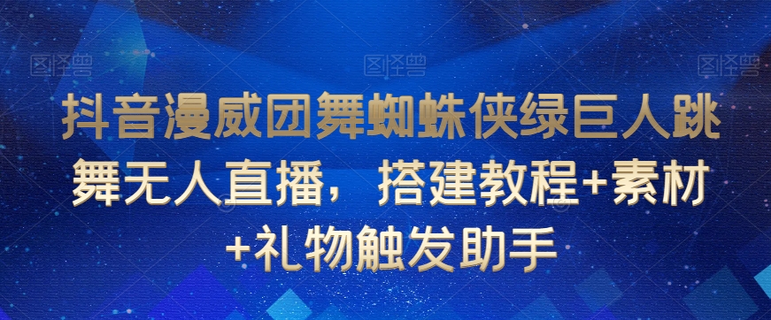 抖音漫威团舞蜘蛛侠绿巨人跳舞无人直播，搭建教程+素材+礼物触发助手-买得值资源库
